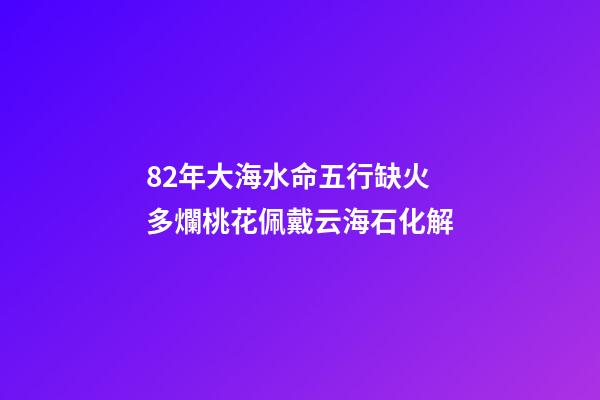 82年大海水命五行缺火 多爛桃花佩戴云海石化解